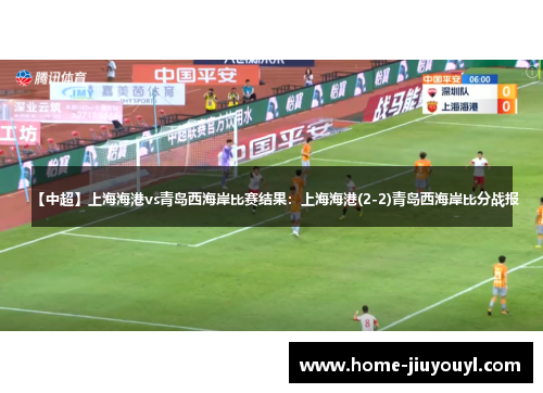 【中超】上海海港vs青岛西海岸比赛结果：上海海港(2-2)青岛西海岸比分战报