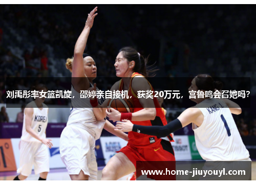 刘禹彤率女篮凯旋，邵婷亲自接机，获奖20万元，宫鲁鸣会召她吗？