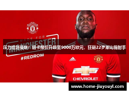 压力给到曼联！纽卡报价升级至9000万欧元，狂砸22岁莱比锡射手