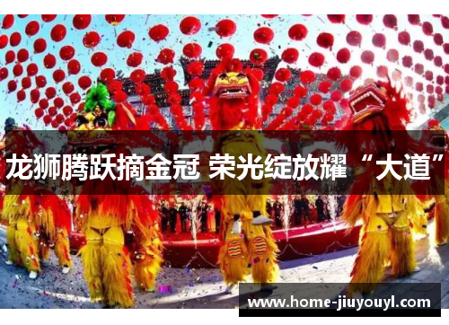 龙狮腾跃摘金冠 荣光绽放耀“大道”